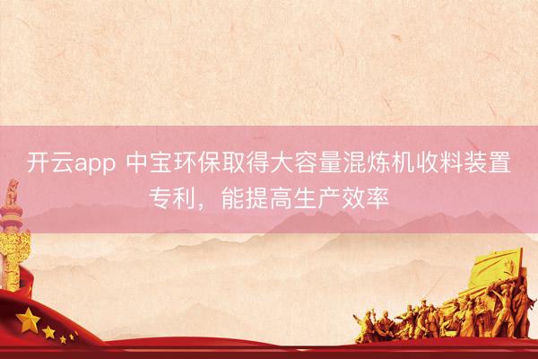 开云app 中宝环保取得大容量混炼机收料装置专利，能提高生产效率