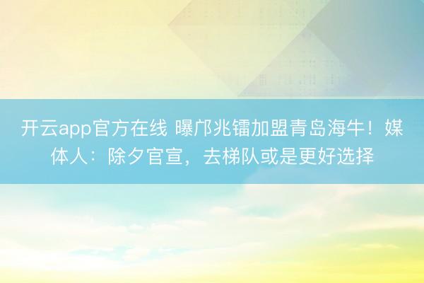 开云app官方在线 曝邝兆镭加盟青岛海牛！媒体人：除夕官宣，去梯队或是更好选择