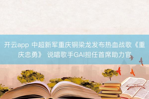 开云app 中超新军重庆铜梁龙发布热血战歌《重庆忠勇》 说唱歌手GAI担任首席助力官