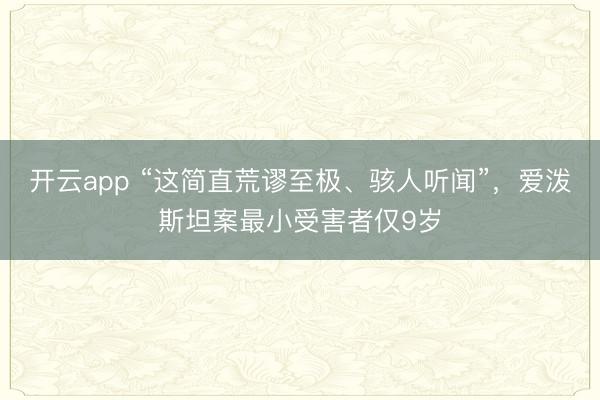 开云app “这简直荒谬至极、骇人听闻”，爱泼斯坦案最小受害者仅9岁
