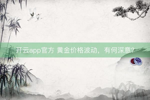 开云app官方 黄金价格波动,有何深意?