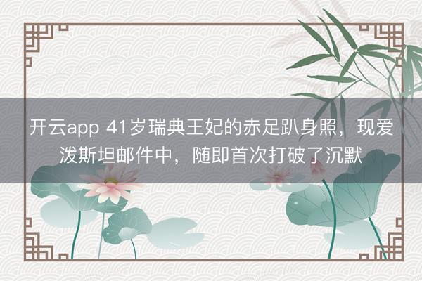 开云app 41岁瑞典王妃的赤足趴身照，现爱泼斯坦邮件中，随即首次打破了沉默