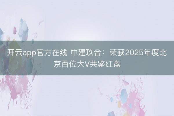 开云app官方在线 中建玖合：荣获2025年度北京百位大V共鉴红盘