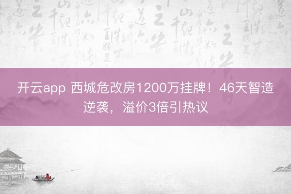 开云app 西城危改房1200万挂牌！46天智造逆袭，溢价3倍引热议