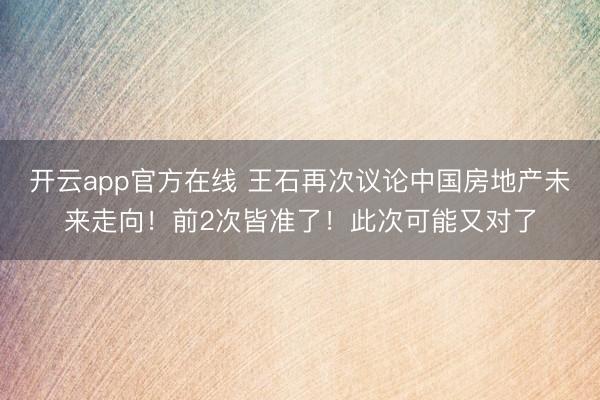 开云app官方在线 王石再次议论中国房地产未来走向!前2次皆准了!此次可能又对了