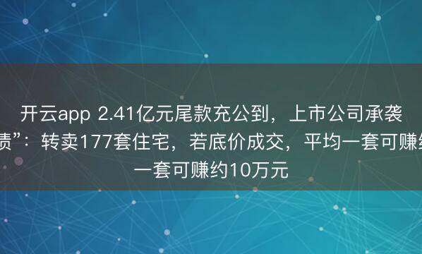 开云app 2.41亿元尾款充公到，上市公司承袭“以房抵债”：转卖177套住宅，若底价成交，平均一套可赚约10万元