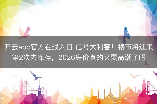 开云app官方在线入口 信号太利害！楼市将迎来第2次去库存，2026房价真的又要高潮了吗