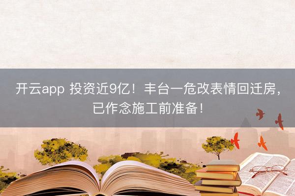 开云app 投资近9亿！丰台一危改表情回迁房，已作念施工前准备！