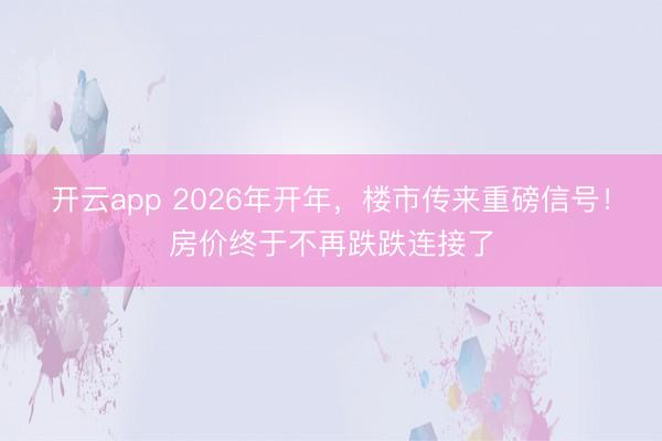 开云app 2026年开年,楼市传来重磅信号!房价终于不再跌跌连接了