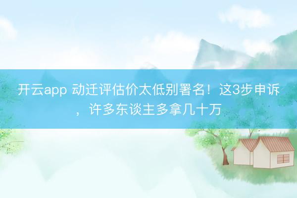开云app 动迁评估价太低别署名!这3步申诉,许多东谈主多拿几十万