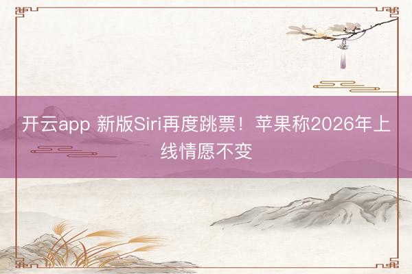开云app 新版Siri再度跳票！苹果称2026年上线情愿不变