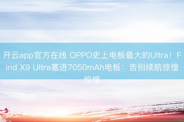 开云app官方在线 OPPO史上电板最大的Ultra！Find X9 Ultra塞进7050mAh电板：告别续航惊惶