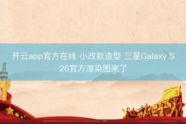 开云app官方在线 小改款造型 三星Galaxy S26官方渲染图来了