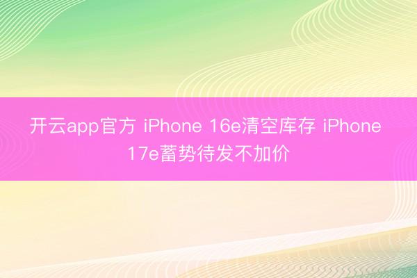 开云app官方 iPhone 16e清空库存 iPhone 17e蓄势待发不加价
