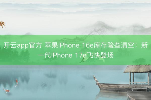 开云app官方 苹果iPhone 16e库存险些清空：新一代iPhone 17e飞快登场