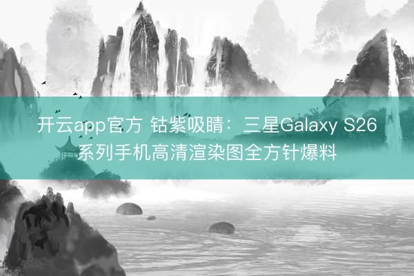 开云app官方 钴紫吸睛：三星Galaxy S26系列手机高清渲染图全方针爆料