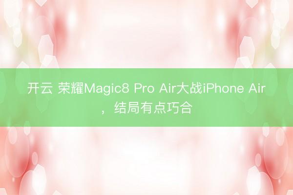 开云 荣耀Magic8 Pro Air大战iPhone Air，结局有点巧合