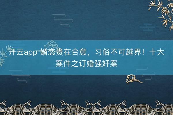 开云app 婚恋贵在合意，习俗不可越界！十大案件之订婚强奸案