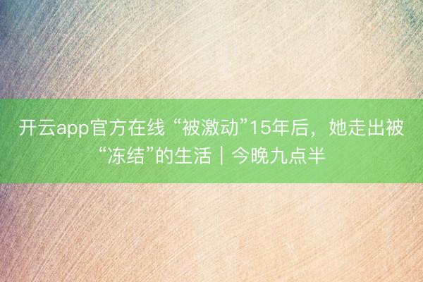 开云app官方在线 “被激动”15年后，她走出被“冻结”的生活｜今晚九点半
