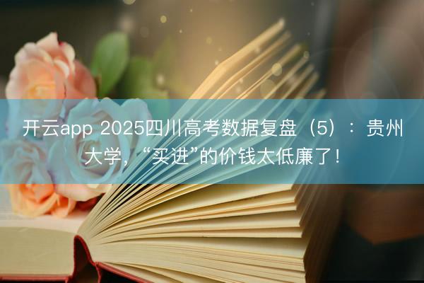 开云app 2025四川高考数据复盘（5）：贵州大学，“买进”的价钱太低廉了！