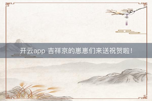 开云app 吉祥京的崽崽们来送祝贺啦！
