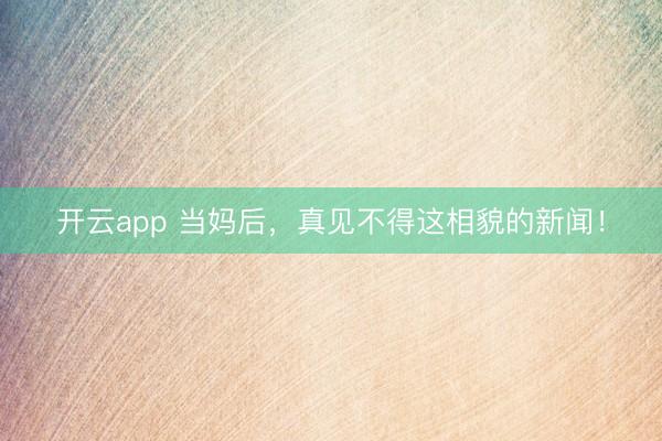 开云app 当妈后,真见不得这相貌的新闻!