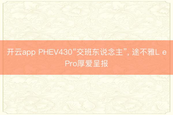 开云app PHEV430“交班东说念主”， 途不雅L ePro厚爱呈报