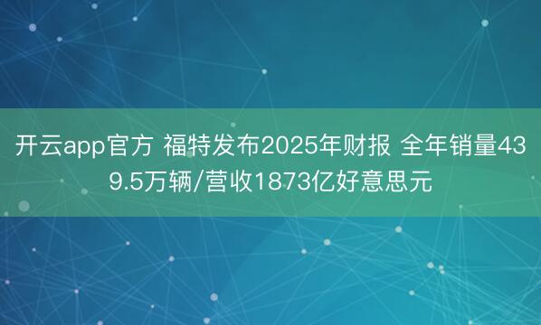 开云app官方 福特发布2025年财报 全年销量439.5万辆/营收1873亿好意思元