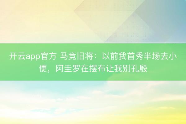 开云app官方 马竞旧将：以前我首秀半场去小便，阿圭罗在摆布让我别孔殷