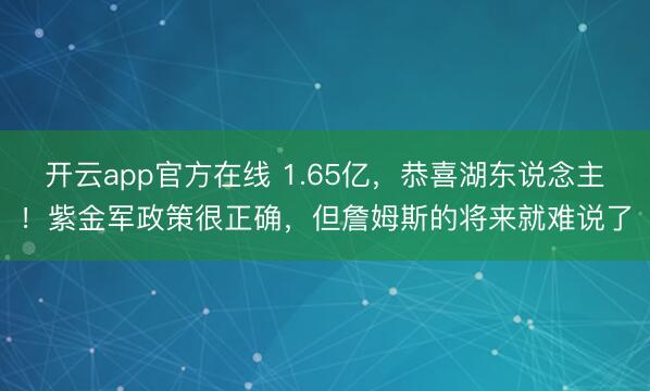 开云app官方在线 1.65亿，恭喜湖东说念主！紫金军政策很正确，但詹姆斯的将来就难说了