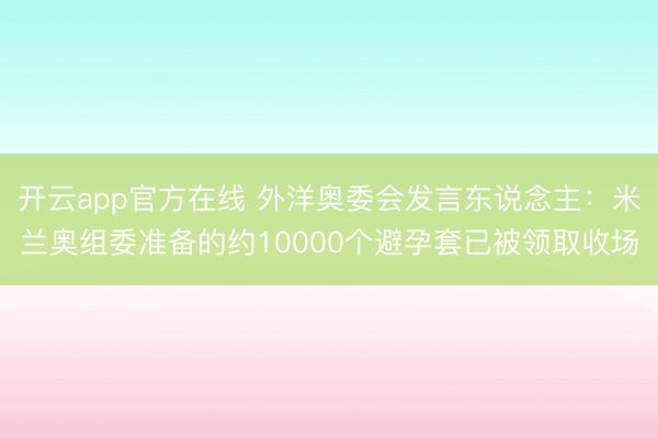 开云app官方在线 外洋奥委会发言东说念主:米兰奥组委准备的约10000个避孕套已被领取收场