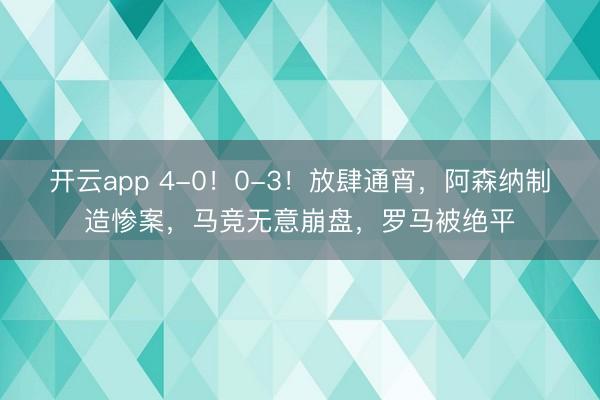 开云app 4-0！0-3！放肆通宵，阿森纳制造惨案，马竞无意崩盘，罗马被绝平