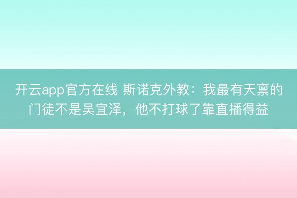 开云app官方在线 斯诺克外教：我最有天禀的门徒不是吴宜泽，他不打球了靠直播得益
