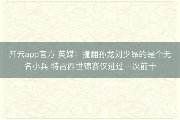 开云app官方 英媒：撞翻孙龙刘少昂的是个无名小兵 特雷西世锦赛仅进过一次前十