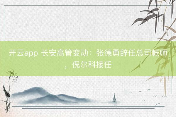 开云app 长安高管变动:张德勇辞任总司帐师,倪尔科接任