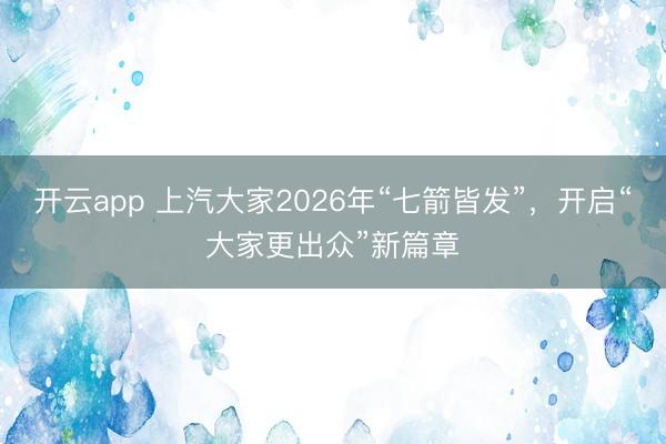 开云app 上汽大家2026年“七箭皆发”,开启“大家更出众”新篇章