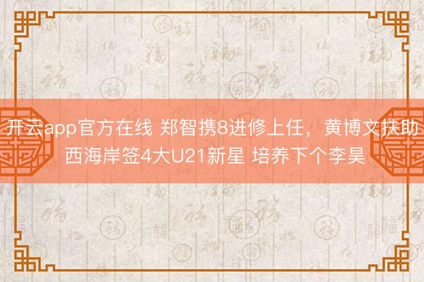 开云app官方在线 郑智携8进修上任，黄博文扶助 西海岸签4大U21新星 培养下个李昊