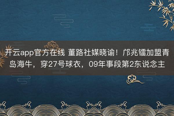 开云app官方在线 董路社媒晓谕!邝兆镭加盟青岛海牛,穿27号球衣,09年事段第2东说念主