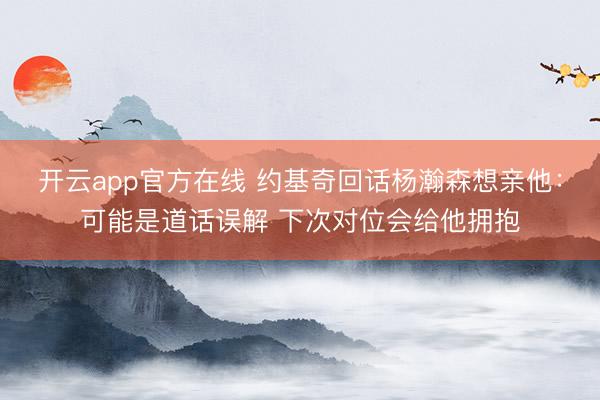 开云app官方在线 约基奇回话杨瀚森想亲他：可能是道话误解 下次对位会给他拥抱