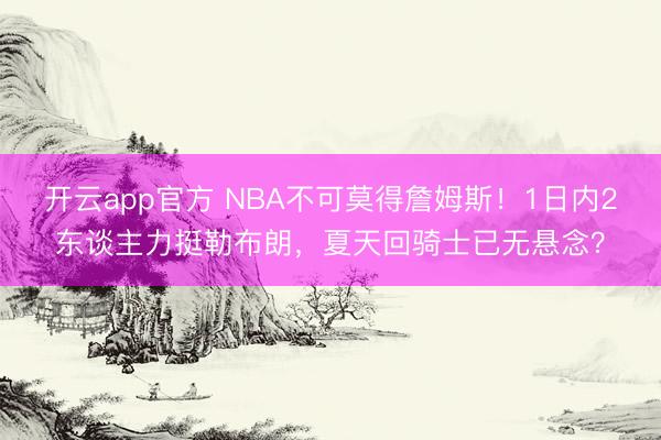 开云app官方 NBA不可莫得詹姆斯！1日内2东谈主力挺勒布朗，夏天回骑士已无悬念？