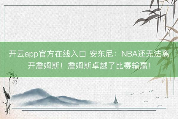 开云app官方在线入口 安东尼：NBA还无法离开詹姆斯！詹姆斯卓越了比赛输赢！