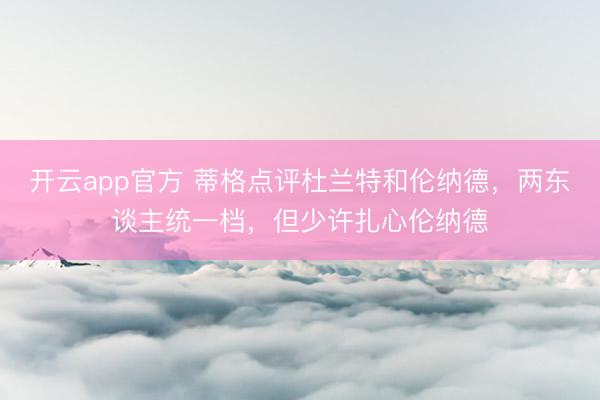 开云app官方 蒂格点评杜兰特和伦纳德，两东谈主统一档，但少许扎心伦纳德