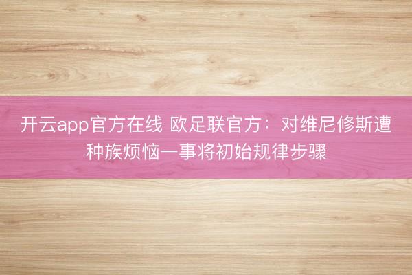 开云app官方在线 欧足联官方：对维尼修斯遭种族烦恼一事将初始规律步骤
