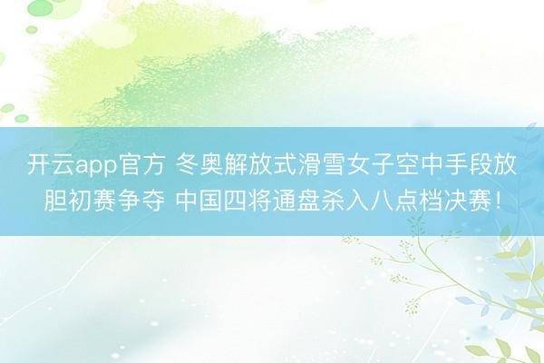开云app官方 冬奥解放式滑雪女子空中手段放胆初赛争夺 中国四将通盘杀入八点档决赛！