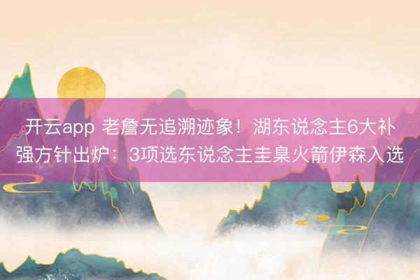 开云app 老詹无追溯迹象!湖东说念主6大补强方针出炉:3项选东说念主圭臬火箭伊森入选
