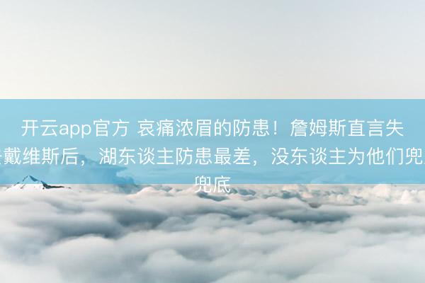 开云app官方 哀痛浓眉的防患！詹姆斯直言失去戴维斯后，湖东谈主防患最差，没东谈主为他们兜底