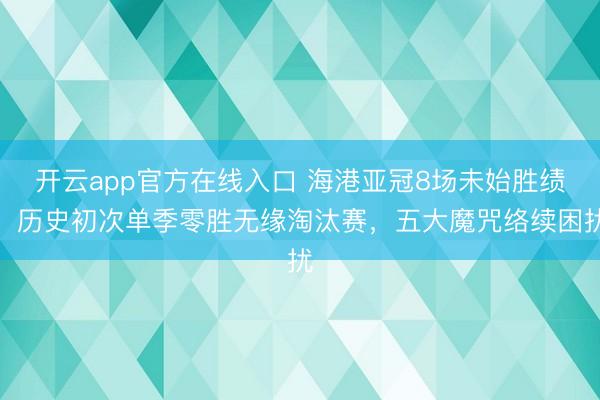 开云app官方在线入口 海港亚冠8场未始胜绩,历史初次单季零胜无缘淘汰赛,五大魔咒络续困扰