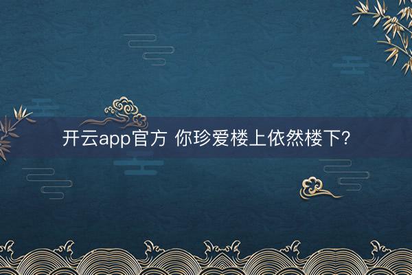 开云app官方 你珍爱楼上依然楼下？