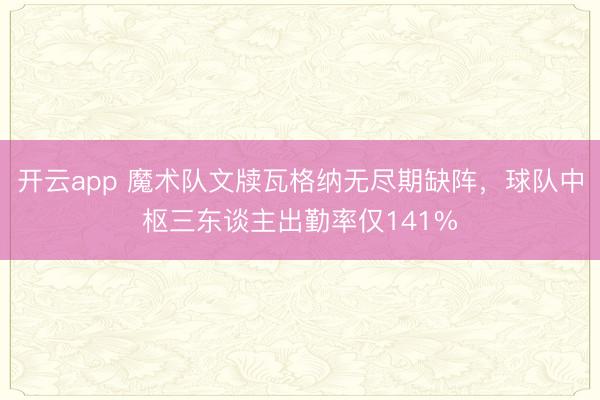 开云app 魔术队文牍瓦格纳无尽期缺阵，球队中枢三东谈主出勤率仅141%