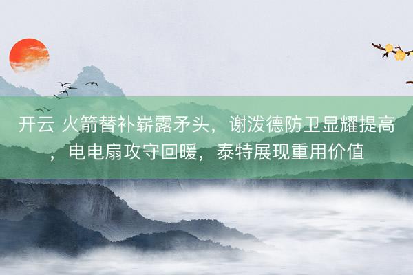 开云 火箭替补崭露矛头,谢泼德防卫显耀提高,电电扇攻守回暖,泰特展现重用价值